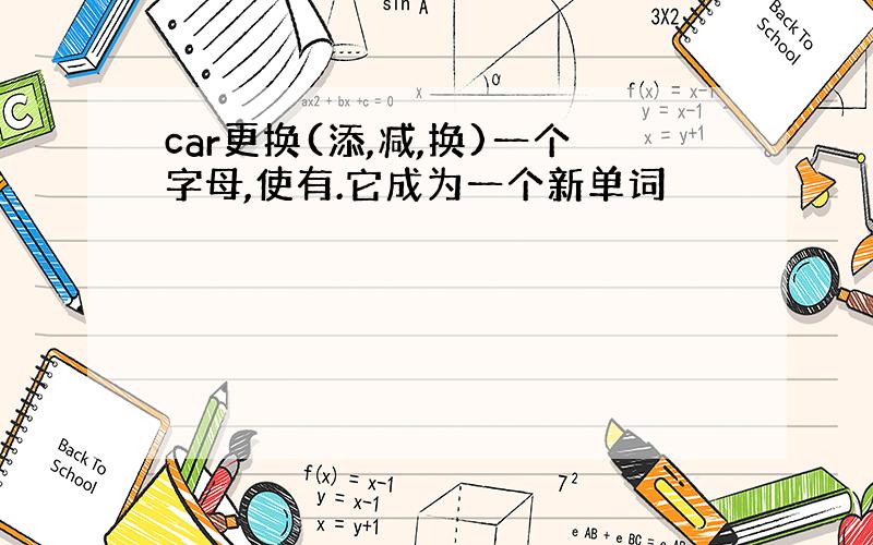 car更换(添,减,换)一个字母,使有.它成为一个新单词