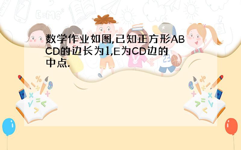 数学作业如图,已知正方形ABCD的边长为1,E为CD边的中点.