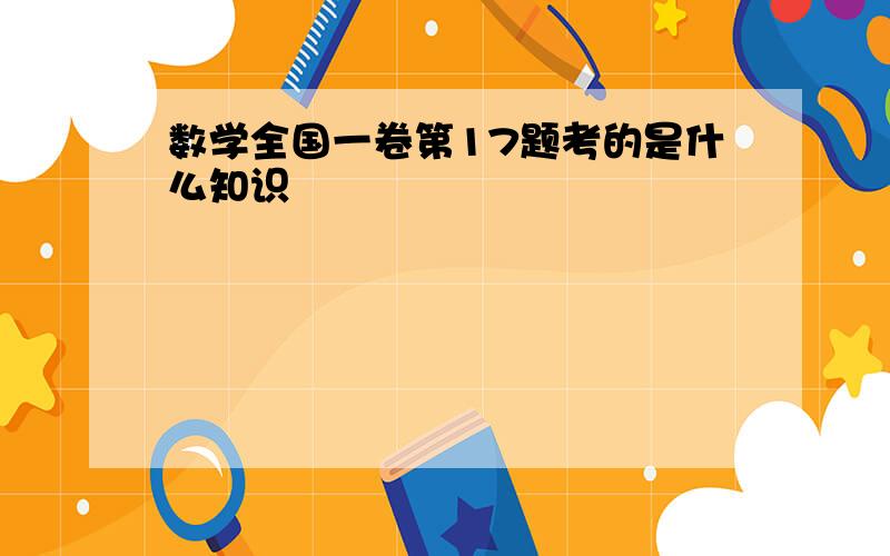 数学全国一卷第17题考的是什么知识