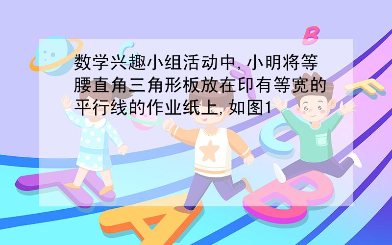 数学兴趣小组活动中,小明将等腰直角三角形板放在印有等宽的平行线的作业纸上,如图1