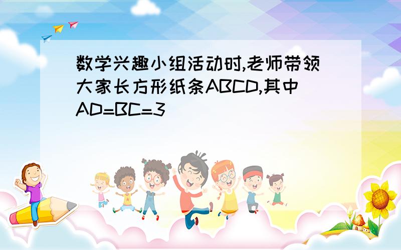 数学兴趣小组活动时,老师带领大家长方形纸条ABCD,其中AD=BC=3