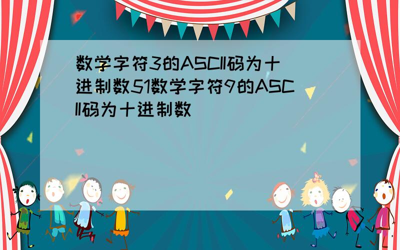 数学字符3的ASCII码为十进制数51数学字符9的ASCII码为十进制数