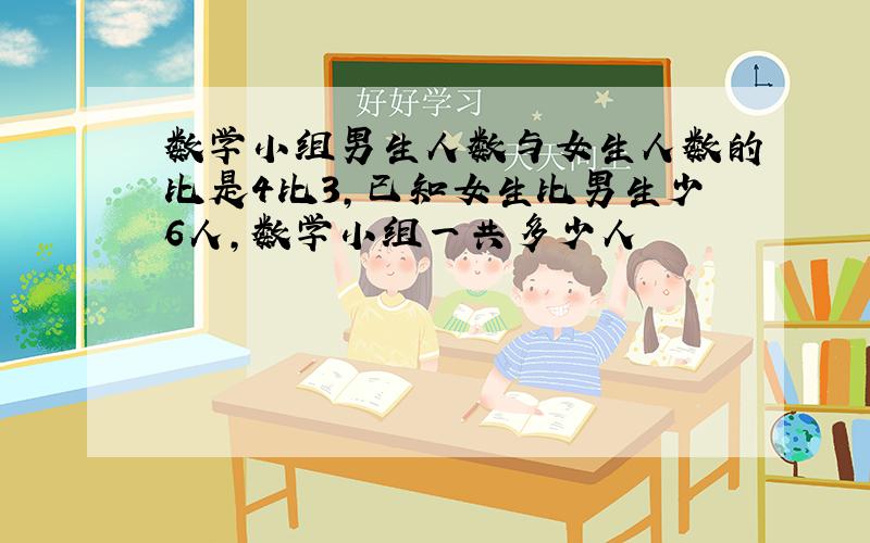 数学小组男生人数与女生人数的比是4比3,已知女生比男生少6人,数学小组一共多少人