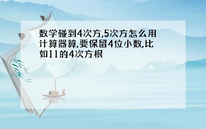 数学碰到4次方,5次方怎么用计算器算,要保留4位小数,比如11的4次方根