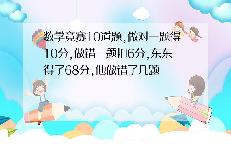 数学竞赛10道题,做对一题得10分,做错一题扣6分,东东得了68分,他做错了几题