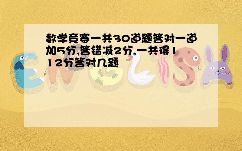 数学竞赛一共30道题答对一道加5分,答错减2分,一共得112分答对几题