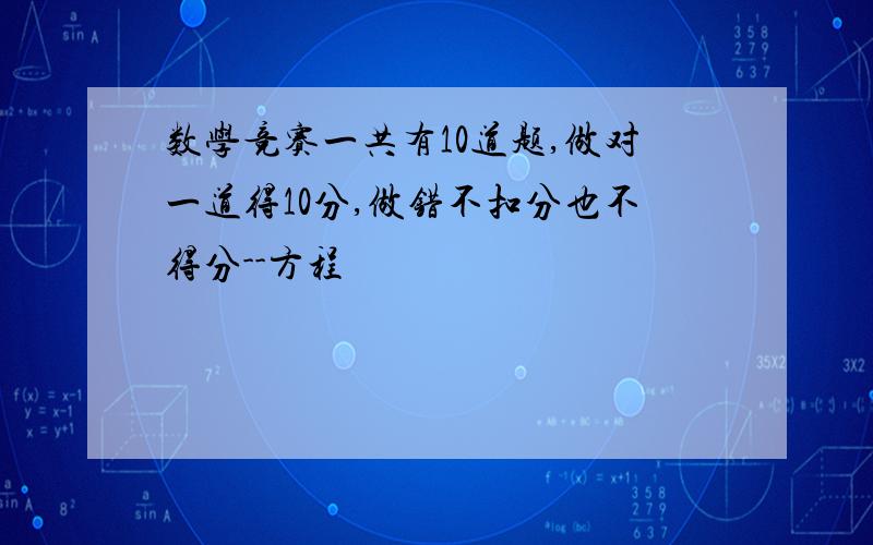 数学竞赛一共有10道题,做对一道得10分,做错不扣分也不得分--方程