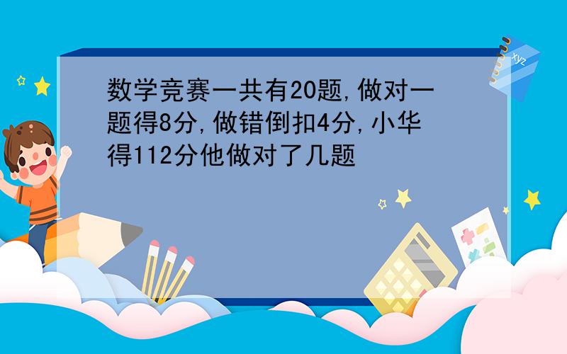 数学竞赛一共有20题,做对一题得8分,做错倒扣4分,小华得112分他做对了几题