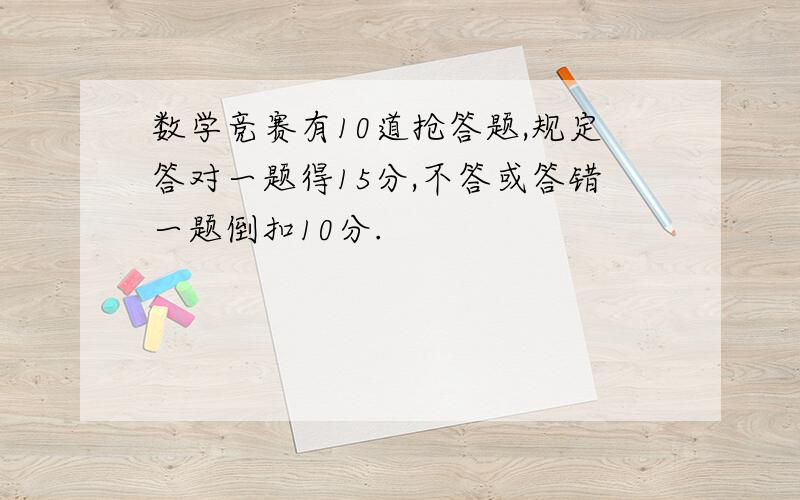 数学竞赛有10道抢答题,规定答对一题得15分,不答或答错一题倒扣10分.