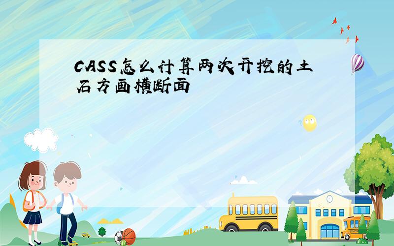 CASS怎么计算两次开挖的土石方画横断面