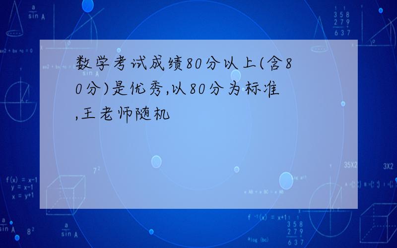 数学考试成绩80分以上(含80分)是优秀,以80分为标准,王老师随机