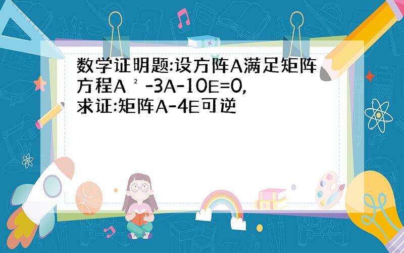 数学证明题:设方阵A满足矩阵方程A²-3A-10E=0,求证:矩阵A-4E可逆