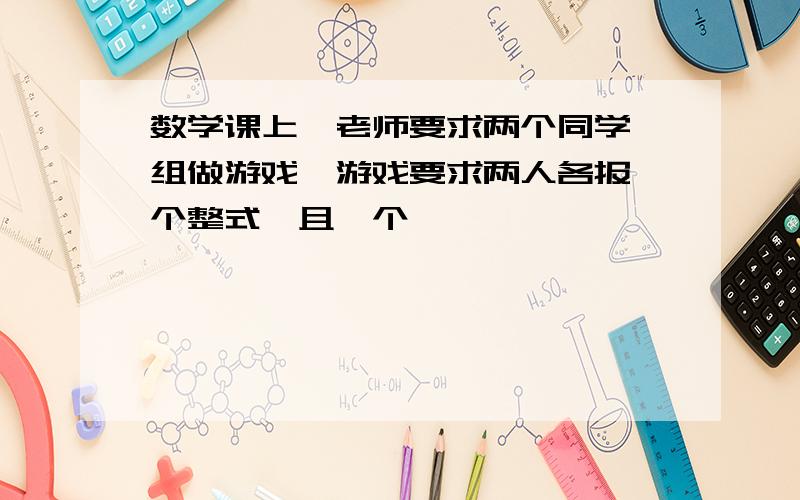 数学课上,老师要求两个同学一组做游戏,游戏要求两人各报一个整式,且一个