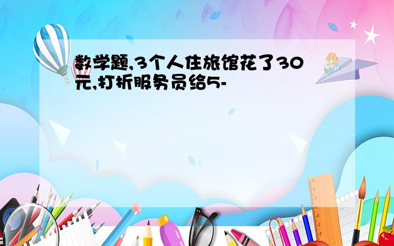 数学题,3个人住旅馆花了30元,打折服务员给5-