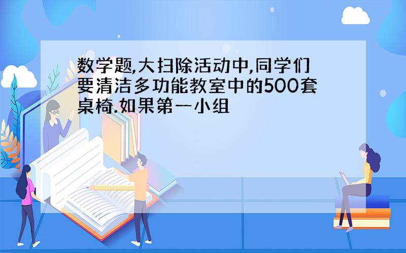 数学题,大扫除活动中,同学们要清洁多功能教室中的500套桌椅.如果第一小组