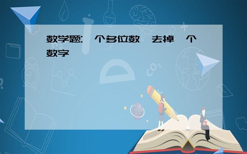 数学题:一个多位数,去掉一个数字