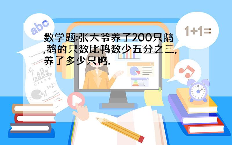 数学题:张大爷养了200只鹅,鹅的只数比鸭数少五分之三,养了多少只鸭.