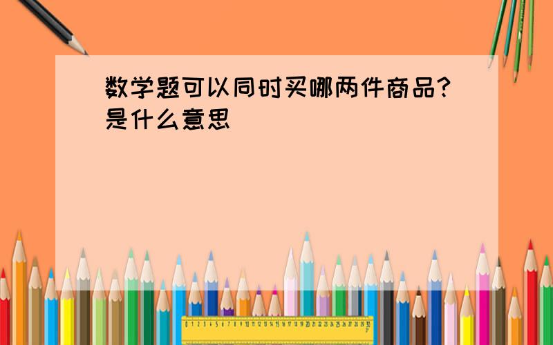 数学题可以同时买哪两件商品?是什么意思