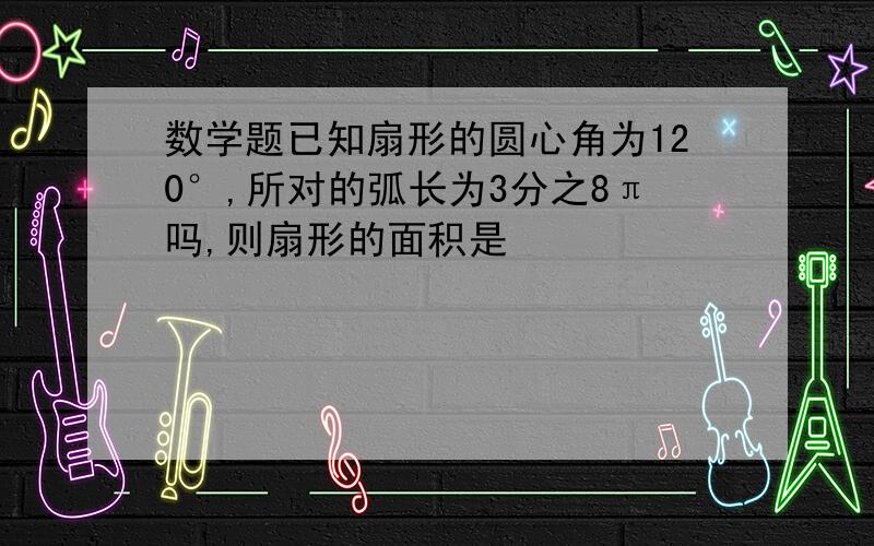 数学题已知扇形的圆心角为120°,所对的弧长为3分之8π吗,则扇形的面积是