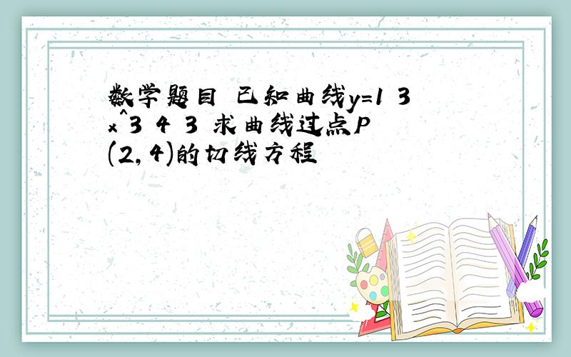 数学题目 已知曲线y=1 3x^3 4 3 求曲线过点P(2,4)的切线方程