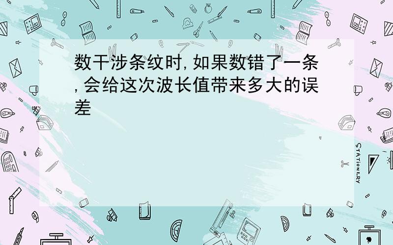 数干涉条纹时,如果数错了一条,会给这次波长值带来多大的误差