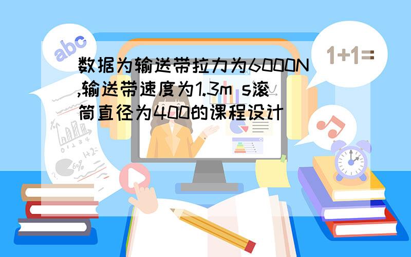 数据为输送带拉力为6000N,输送带速度为1.3m s滚筒直径为400的课程设计