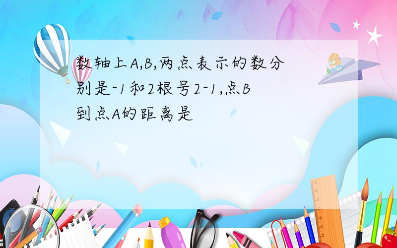 数轴上A,B,两点表示的数分别是-1和2根号2-1,点B到点A的距离是