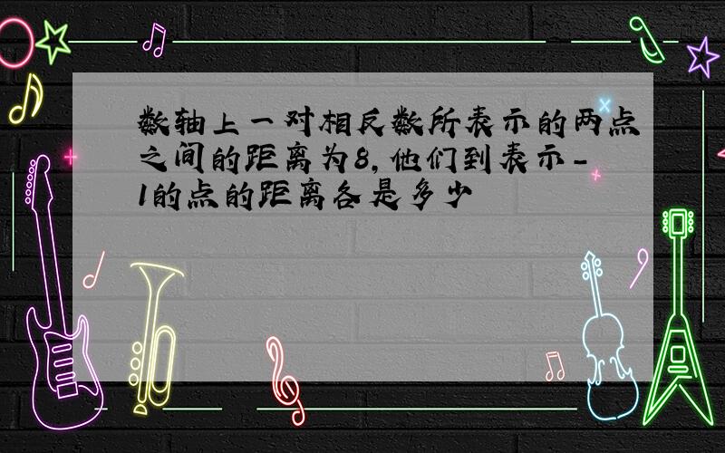 数轴上一对相反数所表示的两点之间的距离为8,他们到表示-1的点的距离各是多少