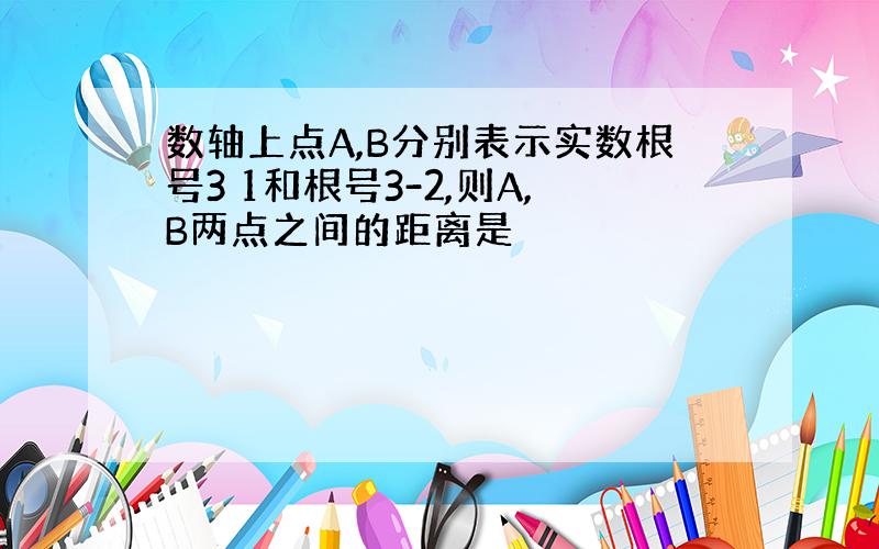 数轴上点A,B分别表示实数根号3 1和根号3-2,则A,B两点之间的距离是