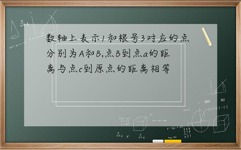 数轴上表示1和根号3对应的点分别为A和B,点B到点a的距离与点c到原点的距离相等