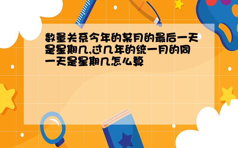 数量关系今年的某月的最后一天是星期几,过几年的统一月的同一天是星期几怎么算