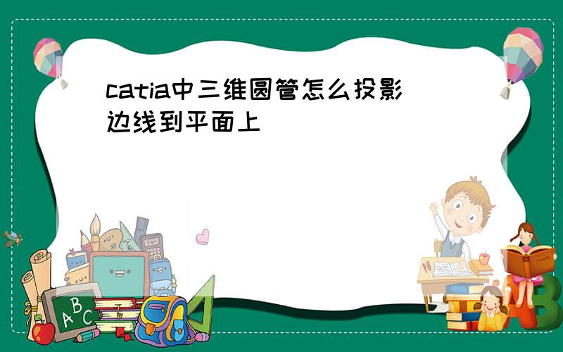 catia中三维圆管怎么投影边线到平面上