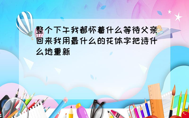 整个下午我都怀着什么等待父亲回来我用最什么的花体字把诗什么地重新