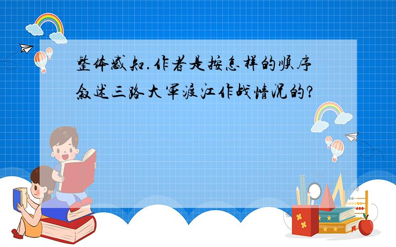 整体感知.作者是按怎样的顺序叙述三路大军渡江作战情况的?