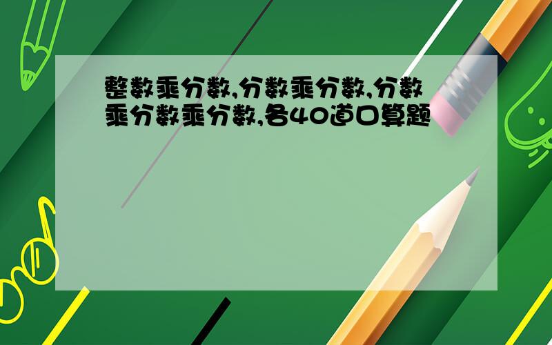 整数乘分数,分数乘分数,分数乘分数乘分数,各40道口算题