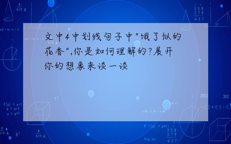 文中4中划线句子中"饿了似的花香",你是如何理解的?展开你的想象来谈一谈