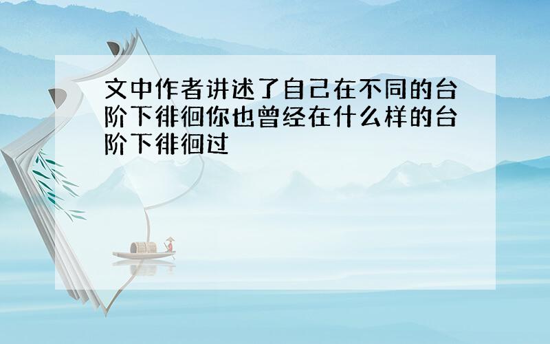 文中作者讲述了自己在不同的台阶下徘徊你也曾经在什么样的台阶下徘徊过