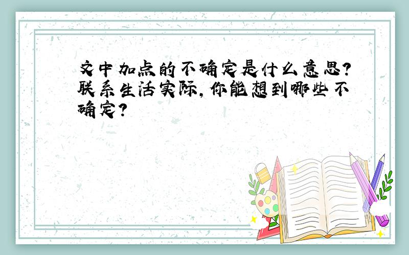 文中加点的不确定是什么意思?联系生活实际,你能想到哪些不确定?