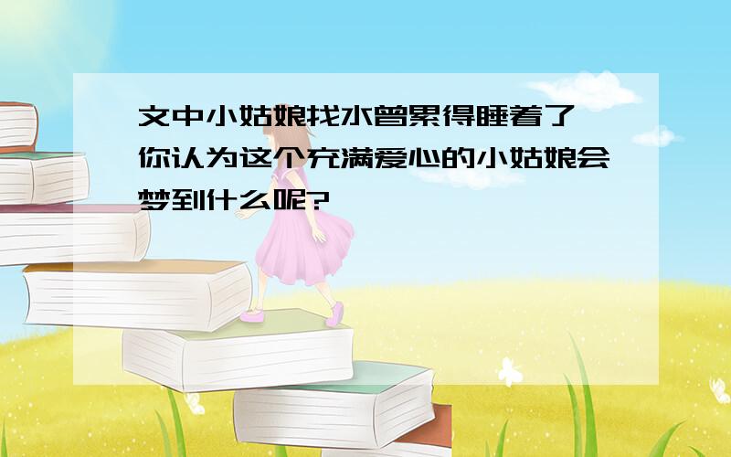 文中小姑娘找水曾累得睡着了,你认为这个充满爱心的小姑娘会梦到什么呢?