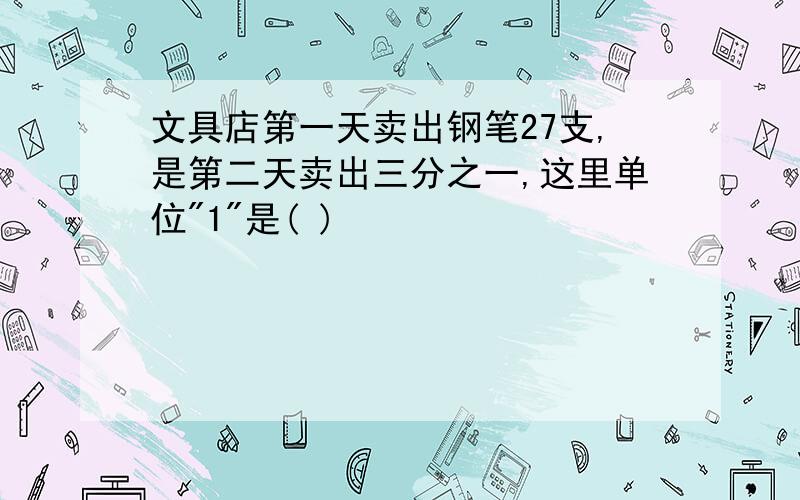 文具店第一天卖出钢笔27支,是第二天卖出三分之一,这里单位"1"是( )