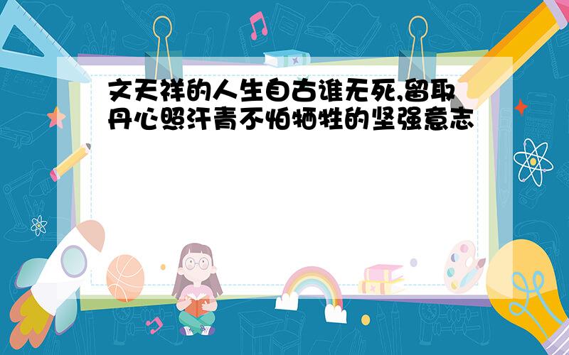 文天祥的人生自古谁无死,留取丹心照汗青不怕牺牲的坚强意志