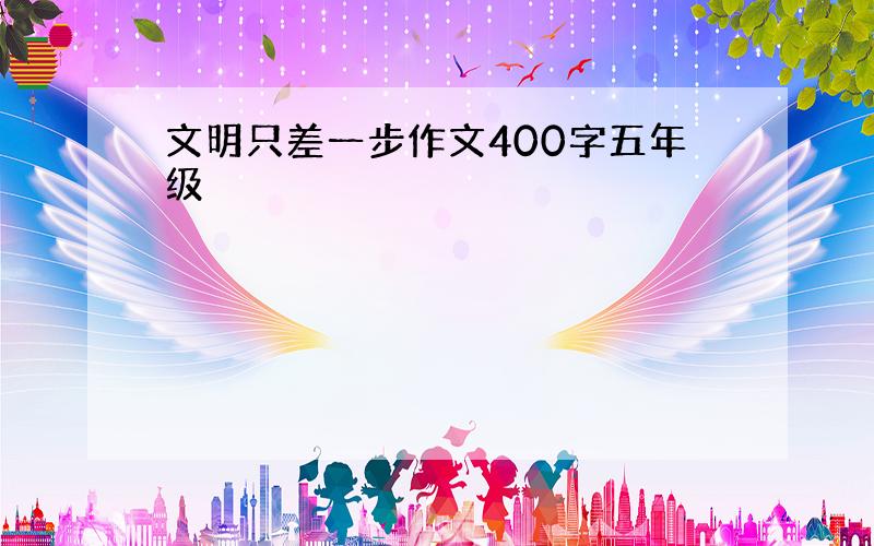 文明只差一步作文400字五年级