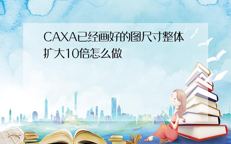 CAXA已经画好的图尺寸整体扩大10倍怎么做