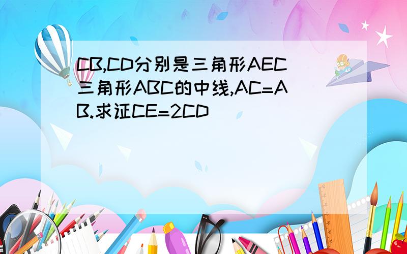 CB,CD分别是三角形AEC三角形ABC的中线,AC=AB.求证CE=2CD