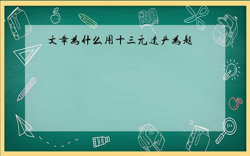 文章为什么用十三元遗产为题