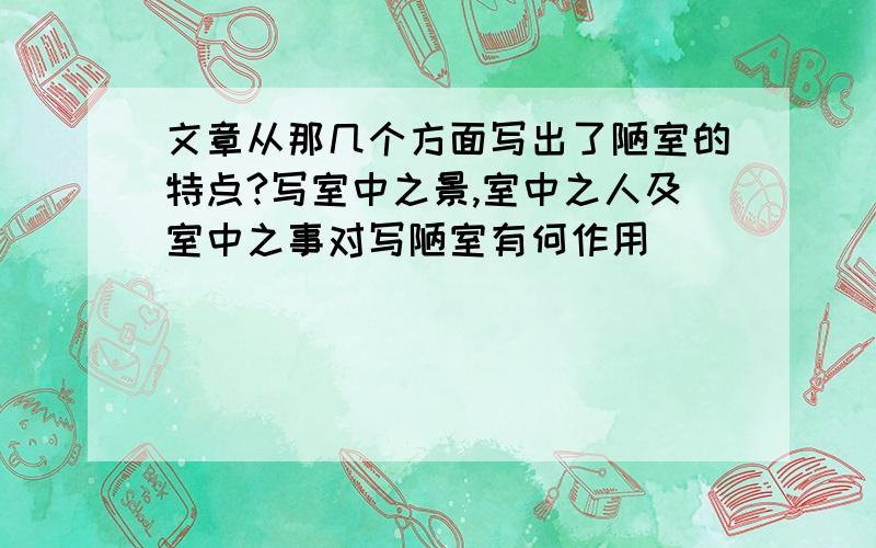 文章从那几个方面写出了陋室的特点?写室中之景,室中之人及室中之事对写陋室有何作用