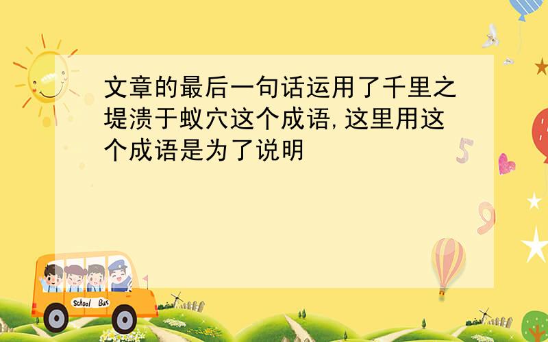 文章的最后一句话运用了千里之堤溃于蚁穴这个成语,这里用这个成语是为了说明