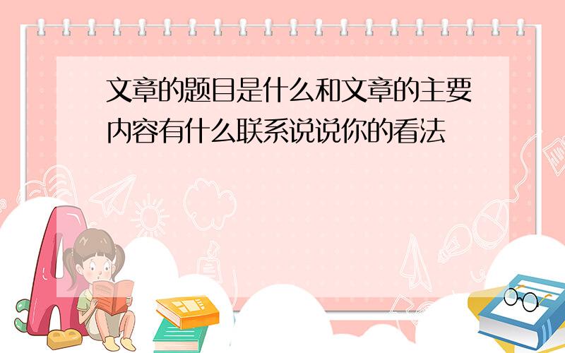 文章的题目是什么和文章的主要内容有什么联系说说你的看法