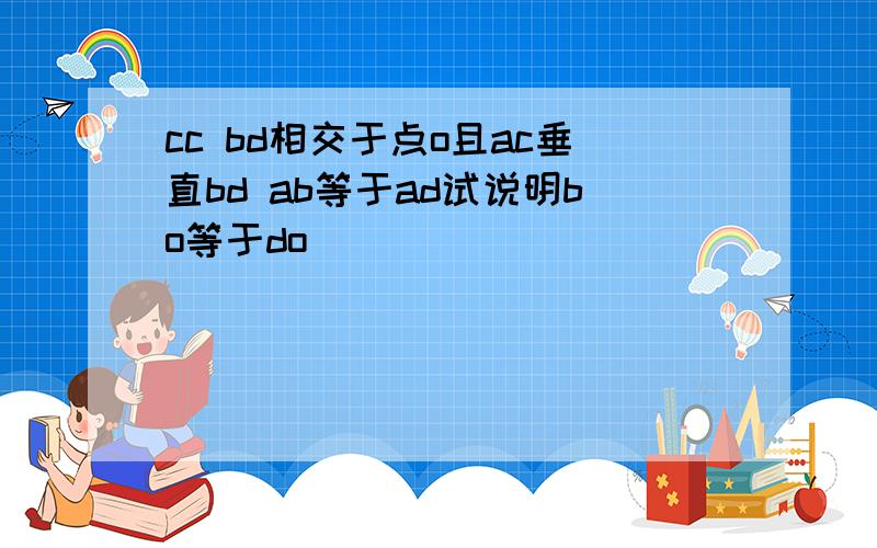 cc bd相交于点o且ac垂直bd ab等于ad试说明bo等于do