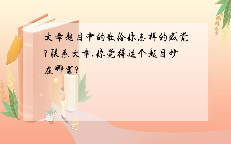 文章题目中的散给你怎样的感觉?联系文章,你觉得这个题目妙在哪里?